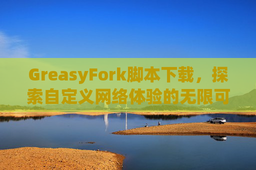 GreasyFork脚本下载，探索自定义网络体验的无限可能